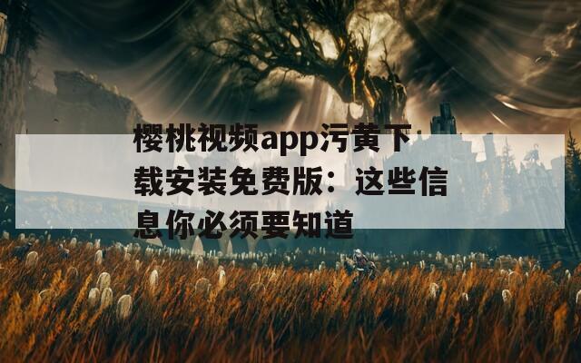 樱桃视频app污黄下载安装免费版：这些信息你必须要知道
