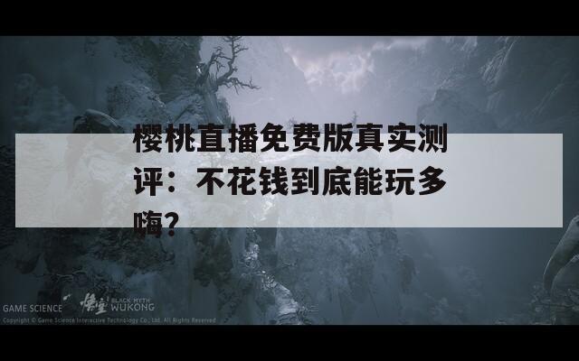 樱桃直播免费版真实测评：不花钱到底能玩多嗨？