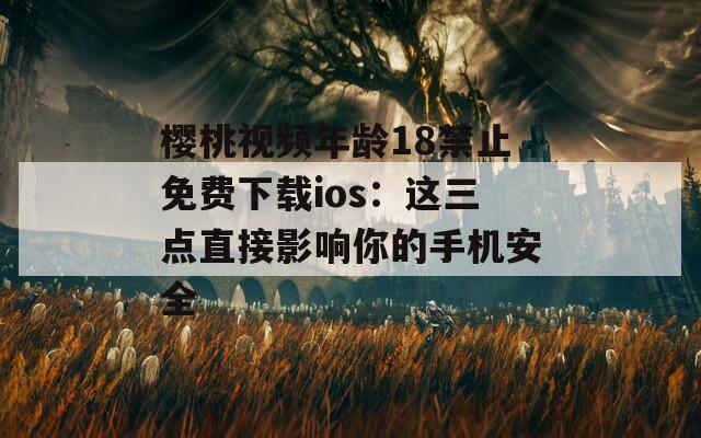 樱桃视频年龄18禁止免费下载ios：这三点直接影响你的手机安全