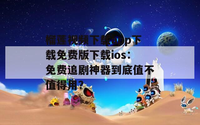 榴莲视频下载app下载免费版下载ios：免费追剧神器到底值不值得用？