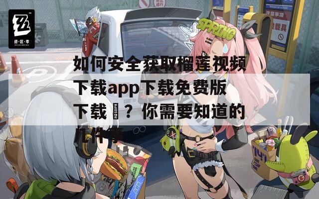 如何安全获取榴莲视频下载app下载免费版下载汅？你需要知道的几件事