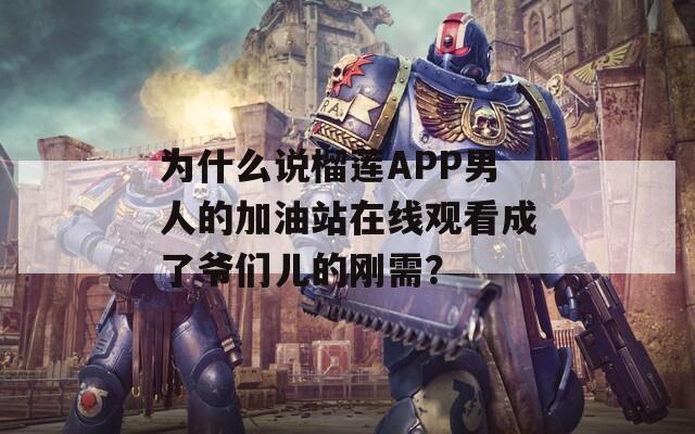 为什么说榴莲APP男人的加油站在线观看成了爷们儿的刚需？