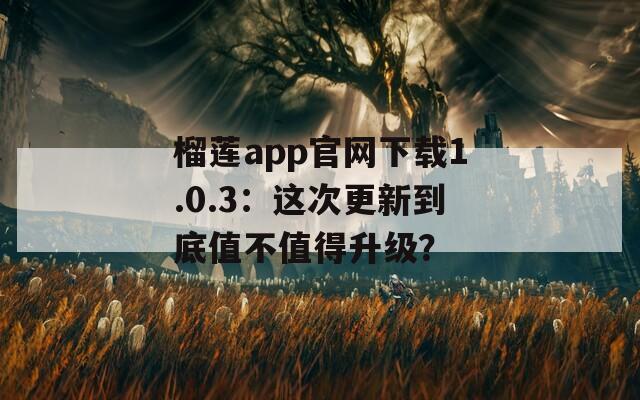 榴莲app官网下载1.0.3：这次更新到底值不值得升级？