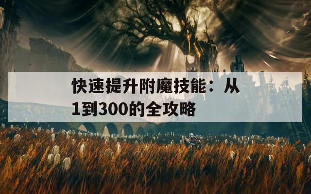 快速提升附魔技能：从1到300的全攻略