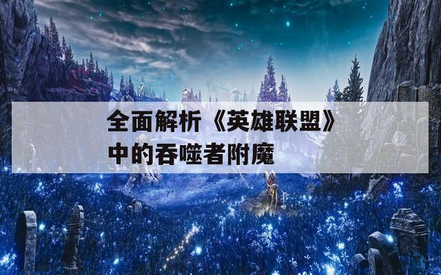 全面解析《英雄联盟》中的吞噬者附魔