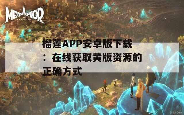 榴莲APP安卓版下载：在线获取黄版资源的正确方式