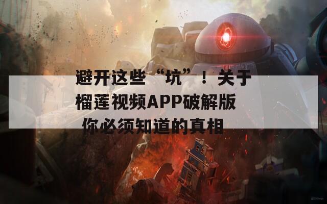 避开这些“坑”！关于榴莲视频APP破解版 你必须知道的真相