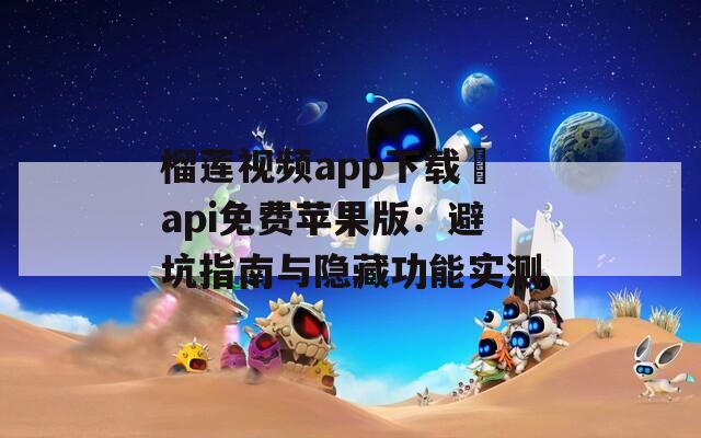 榴莲视频app下载汅api免费苹果版：避坑指南与隐藏功能实测