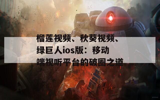 榴莲视频、秋葵视频、绿巨人ios版：移动端视听平台的破圈之道