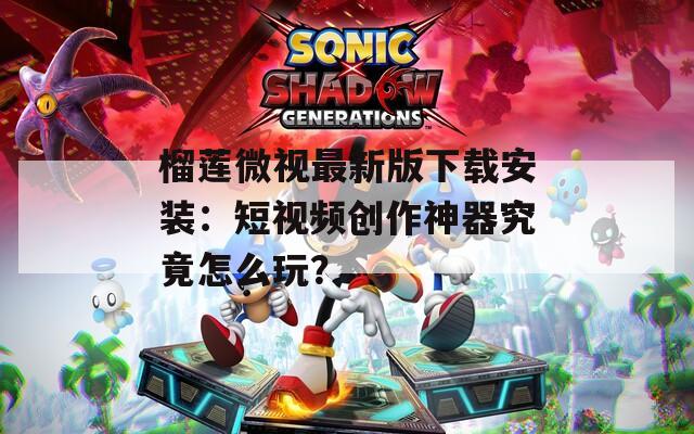 榴莲微视最新版下载安装：短视频创作神器究竟怎么玩？