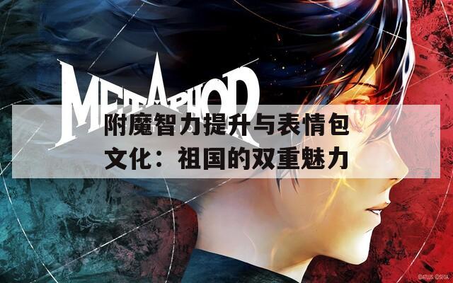 附魔智力提升与表情包文化：祖国的双重魅力