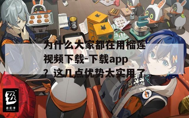 为什么大家都在用榴莲视频下载-下载app？这几点优势太实用了