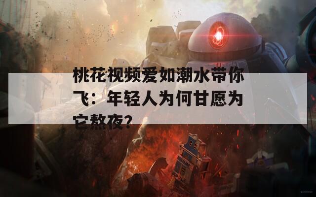 桃花视频爱如潮水带你飞：年轻人为何甘愿为它熬夜？
