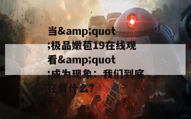 当&amp;quot;极品嫩苞19在线观看&amp;quot;成为现象：我们到底在看什么？