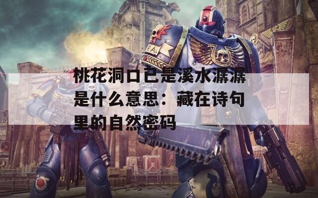 桃花洞口已是溪水潺潺是什么意思：藏在诗句里的自然密码