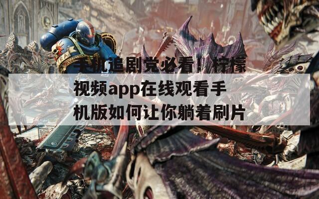 手机追剧党必看！柠檬视频app在线观看手机版如何让你躺着刷片？