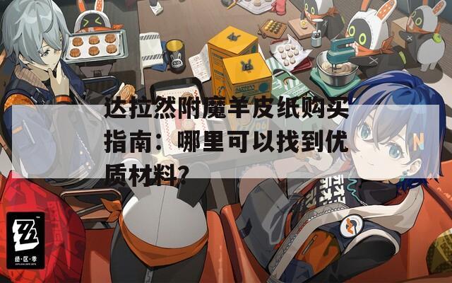 达拉然附魔羊皮纸购买指南：哪里可以找到优质材料？