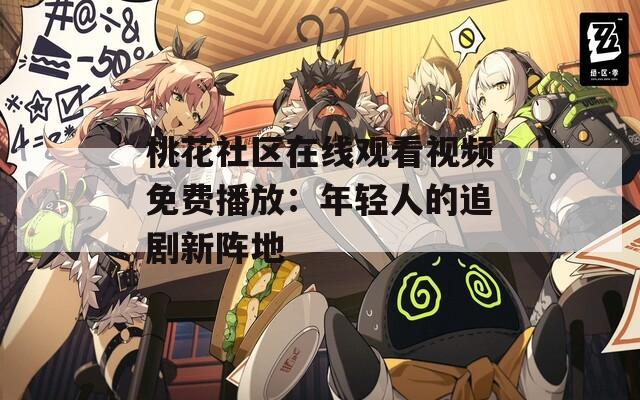 桃花社区在线观看视频免费播放：年轻人的追剧新阵地