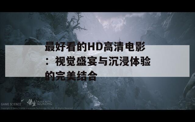 最好看的HD高清电影：视觉盛宴与沉浸体验的完美结合