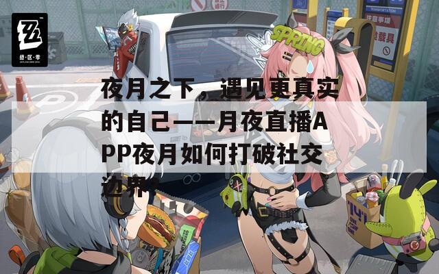 夜月之下，遇见更真实的自己——月夜直播APP夜月如何打破社交边界？