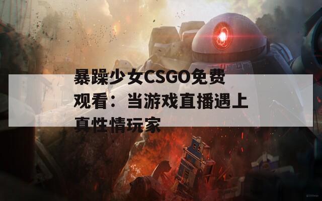 暴躁少女CSGO免费观看：当游戏直播遇上真性情玩家