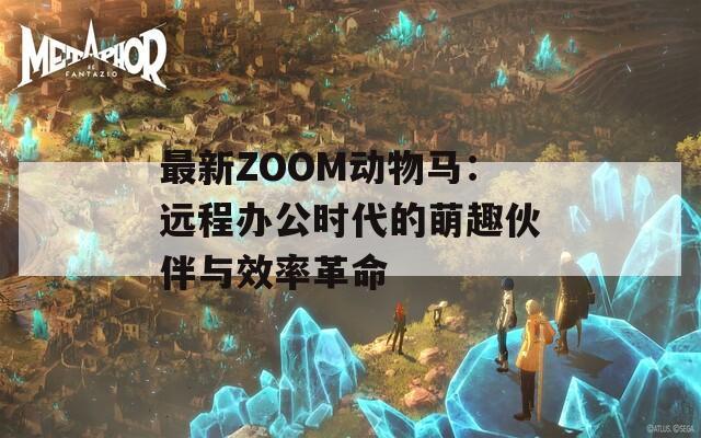 最新ZOOM动物马：远程办公时代的萌趣伙伴与效率革命