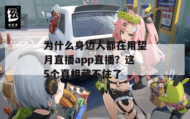 为什么身边人都在用望月直播app直播？这5个真相藏不住了