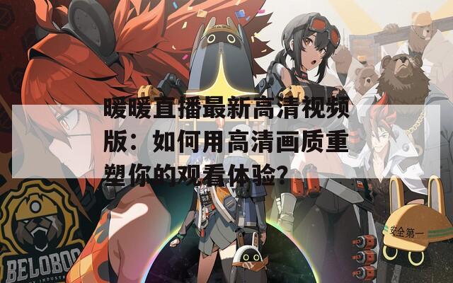 暖暖直播最新高清视频版：如何用高清画质重塑你的观看体验？