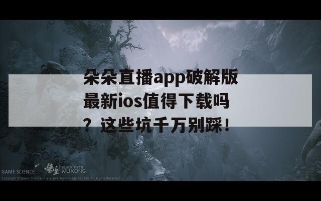 朵朵直播app破解版最新ios值得下载吗？这些坑千万别踩！