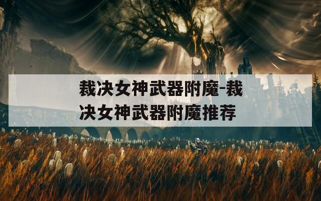 裁决女神武器附魔-裁决女神武器附魔推荐
