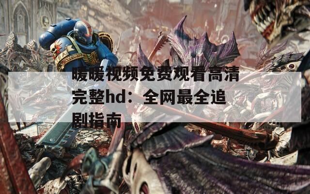 暖暖视频免费观看高清完整hd：全网最全追剧指南