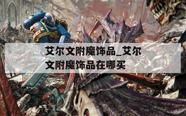 艾尔文附魔饰品_艾尔文附魔饰品在哪买