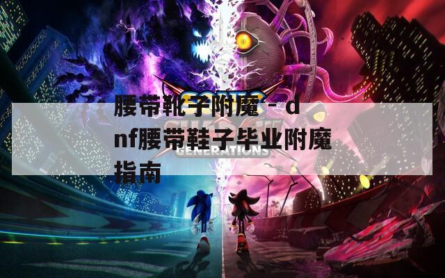 腰带靴子附魔 - dnf腰带鞋子毕业附魔指南