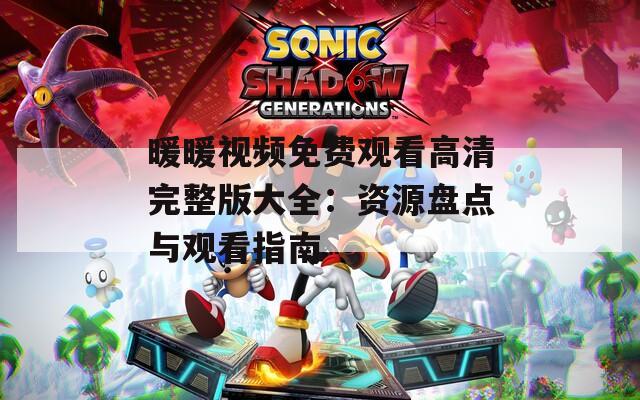 暖暖视频免费观看高清完整版大全：资源盘点与观看指南