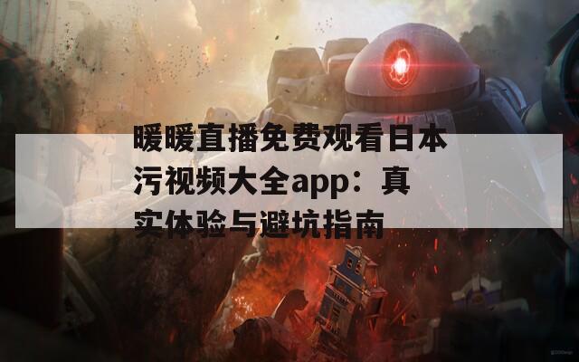 暖暖直播免费观看日本污视频大全app：真实体验与避坑指南