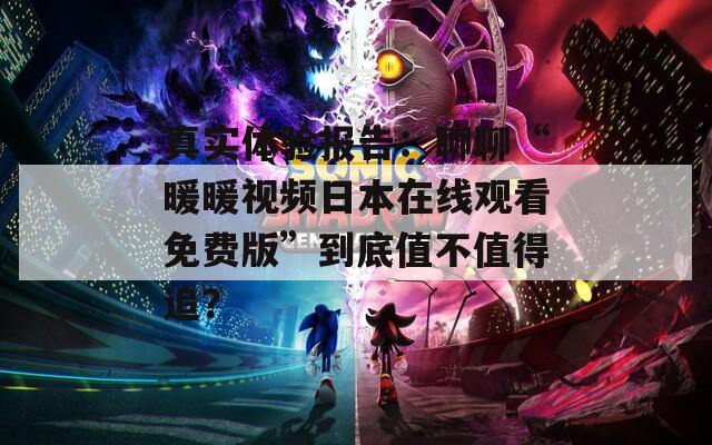 真实体验报告：聊聊“暖暖视频日本在线观看免费版”到底值不值得追？