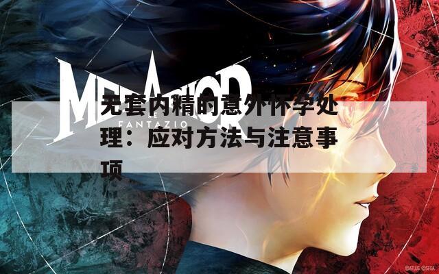 无套内精的意外怀孕处理：应对方法与注意事项