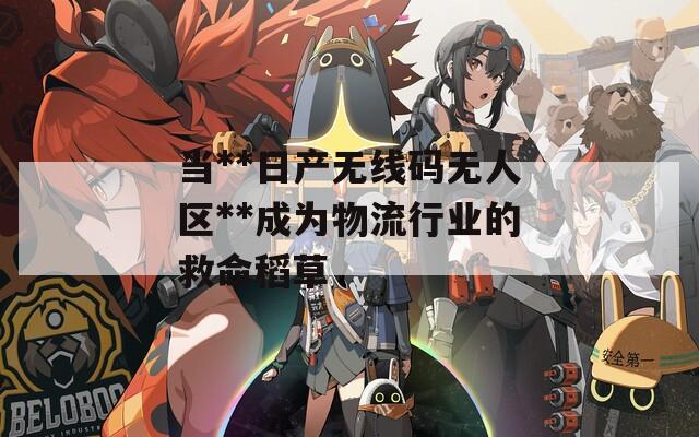 当**日产无线码无人区**成为物流行业的救命稻草