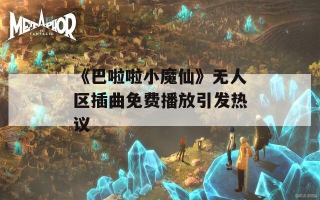 《巴啦啦小魔仙》无人区插曲免费播放引发热议