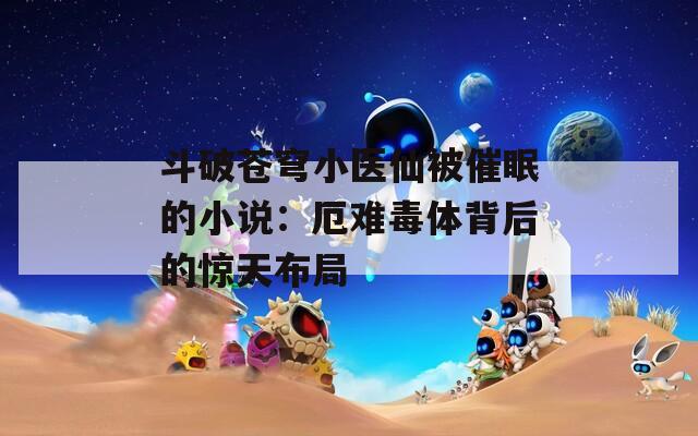 斗破苍穹小医仙被催眠的小说：厄难毒体背后的惊天布局