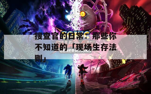 搜查官的日常：那些你不知道的「现场生存法则」
