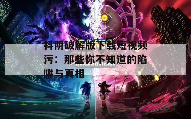 抖阴破解版下载短视频污：那些你不知道的陷阱与真相