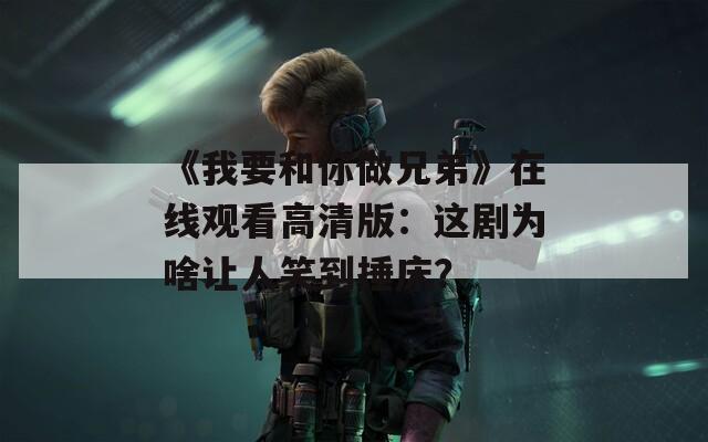 《我要和你做兄弟》在线观看高清版：这剧为啥让人笑到捶床？