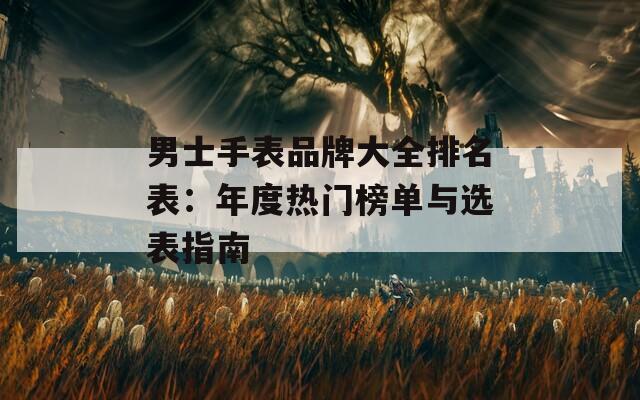 男士手表品牌大全排名表：年度热门榜单与选表指南