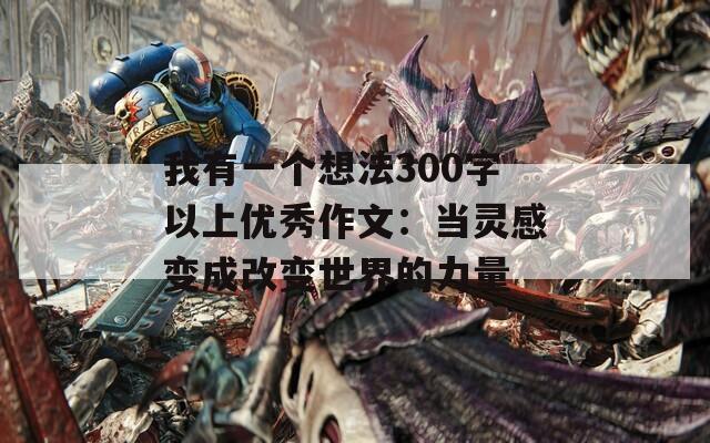 我有一个想法300字以上优秀作文：当灵感变成改变世界的力量