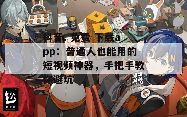 抖音. 免费 下载app：普通人也能用的短视频神器，手把手教你避坑