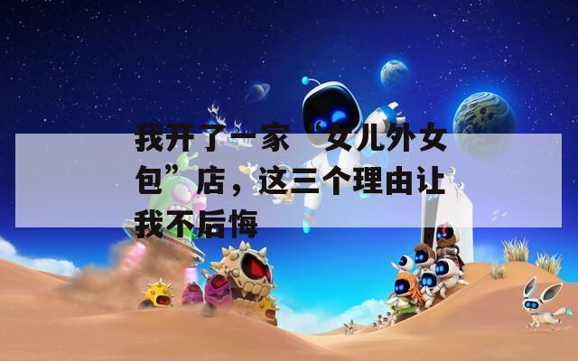 我开了一家“女儿外女包”店，这三个理由让我不后悔