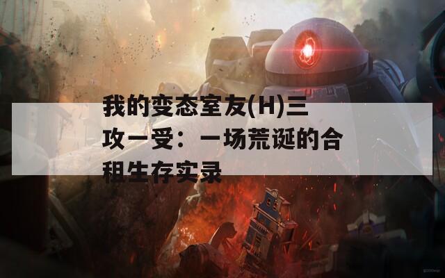 我的变态室友(H)三攻一受：一场荒诞的合租生存实录