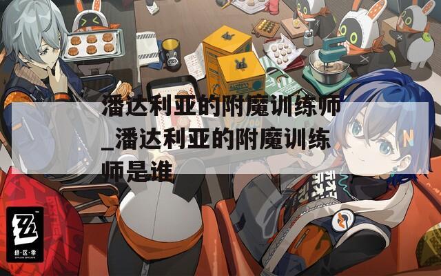 潘达利亚的附魔训练师_潘达利亚的附魔训练师是谁  第1张