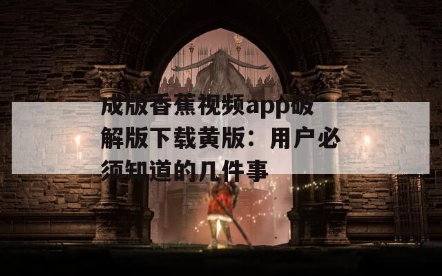 成版香蕉视频app破解版下载黄版：用户必须知道的几件事